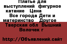 Платье для выступлений, фигурное катание › Цена ­ 9 500 - Все города Дети и материнство » Другое   . Тверская обл.,Вышний Волочек г.